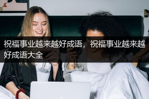 祝福事业越来越好成语，祝福事业越来越好成语大全